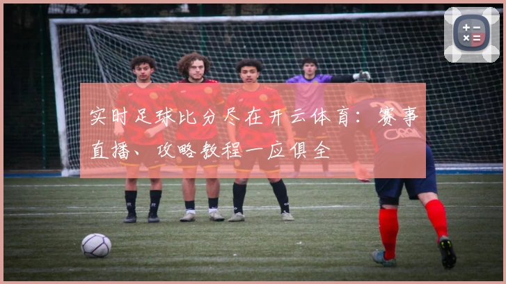实时足球比分尽在开云体育：赛事直播、攻略教程一应俱全