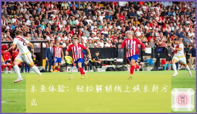 乐鱼体验：轻松解锁线上娱乐新方式