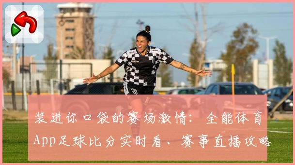 装进你口袋的赛场激情：全能体育App足球比分实时看、赛事直播攻略教程一站搞定