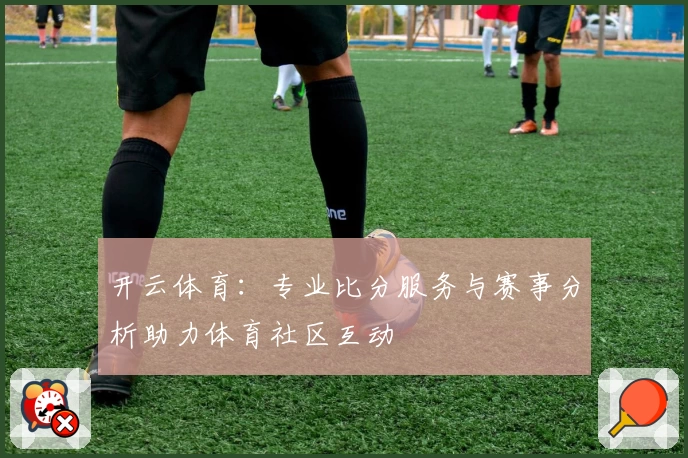 开云体育：专业比分服务与赛事分析助力体育社区互动