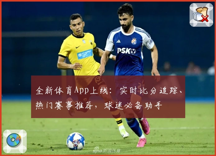 全新体育App上线：实时比分追踪、热门赛事推荐，球迷必备助手