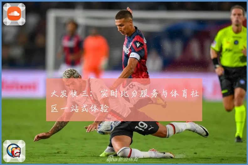 大发快三：实时比分服务与体育社区一站式体验