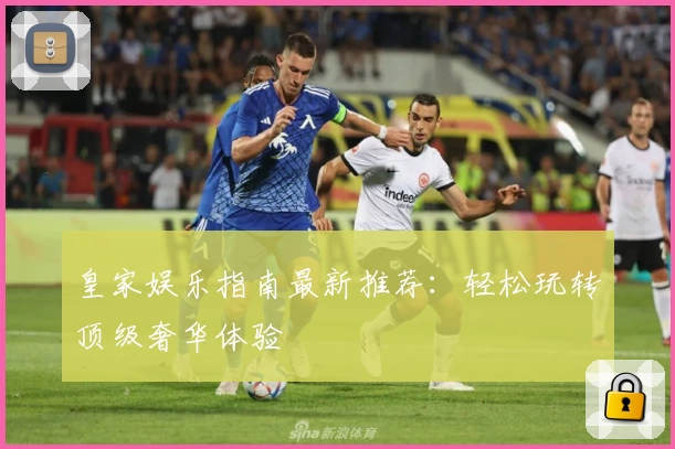 皇家娱乐指南最新推荐：轻松玩转顶级奢华体验