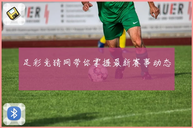足彩竞猜网带你掌握最新赛事动态
