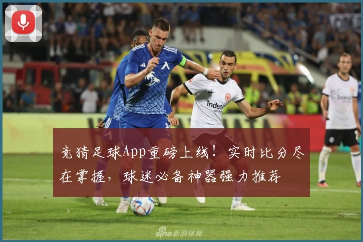 竞猜足球App重磅上线！实时比分尽在掌握，球迷必备神器强力推荐