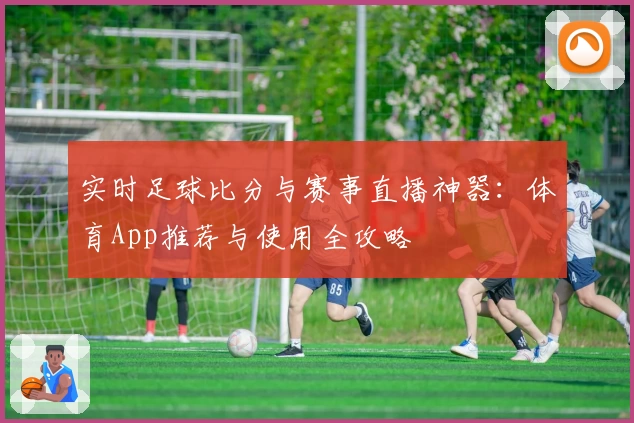 实时足球比分与赛事直播神器：体育App推荐与使用全攻略