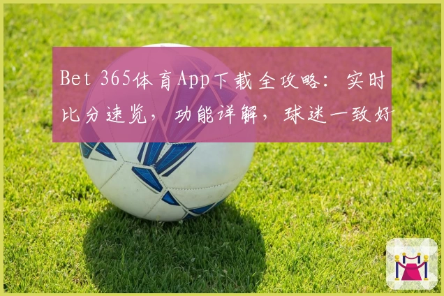 Bet 365体育App下载全攻略：实时比分速览，功能详解，球迷一致好评