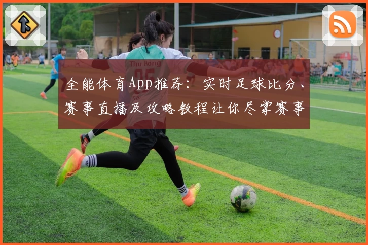 全能体育App推荐:实时足球比分、赛事直播及攻略教程让你尽掌赛事动态