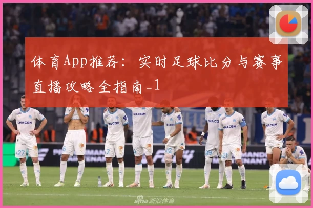 体育App推荐:实时足球比分与赛事直播攻略全指南_1