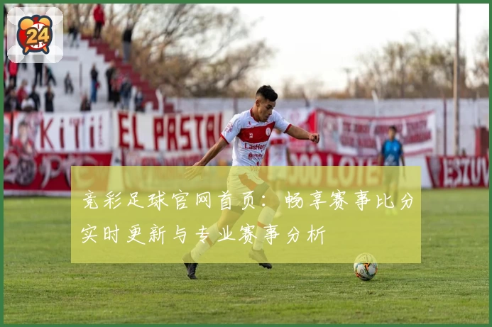 竞彩足球官网首页：畅享赛事比分实时更新与专业赛事分析