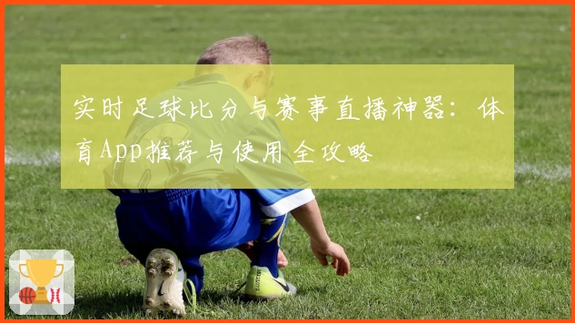 实时足球比分与赛事直播神器：体育App推荐与使用全攻略