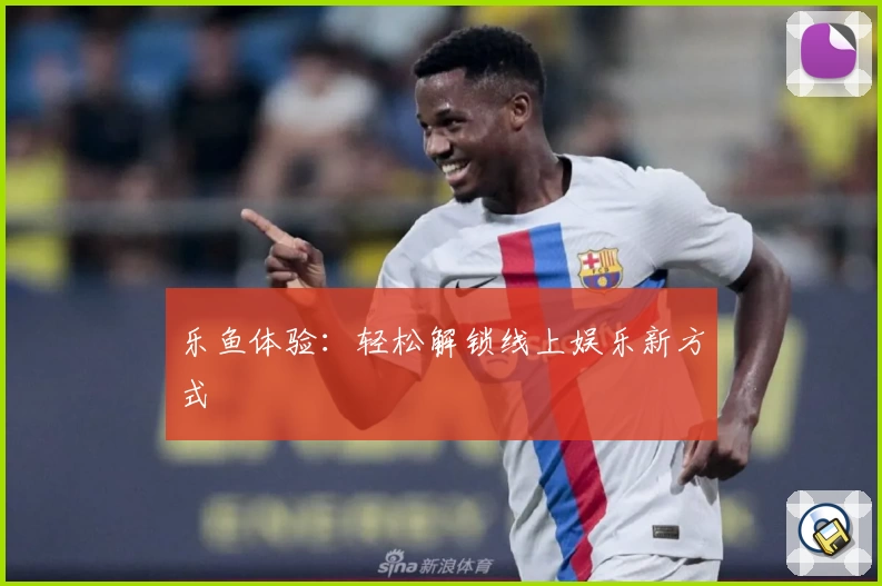 乐鱼体验：轻松解锁线上娱乐新方式