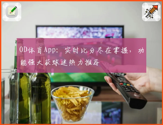 OD体育App:实时比分尽在掌握,功能强大获球迷热力推荐