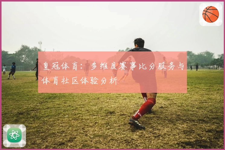 皇冠体育：多维度赛事比分服务与体育社区体验分析