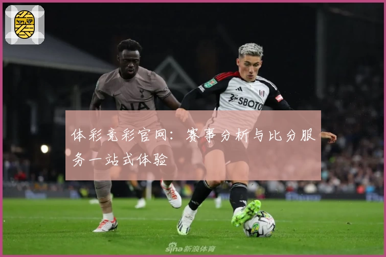 体彩竞彩官网：赛事分析与比分服务一站式体验