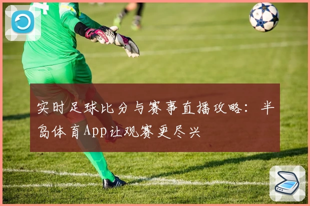 实时足球比分与赛事直播攻略：半岛体育App让观赛更尽兴