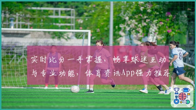 实时比分一手掌握，畅享球迷互动与专业功能，体育资讯App强力推荐