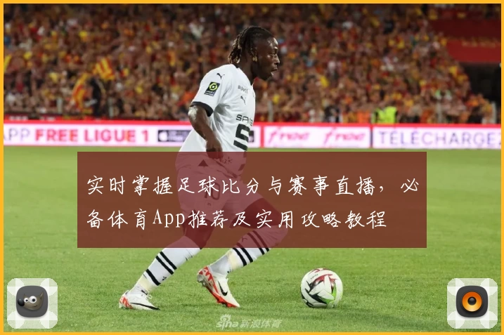 实时掌握足球比分与赛事直播，必备体育App推荐及实用攻略教程