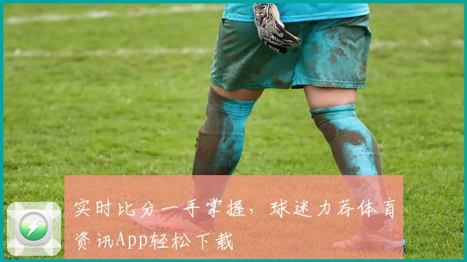 实时比分一手掌握，球迷力荐体育资讯App轻松下载