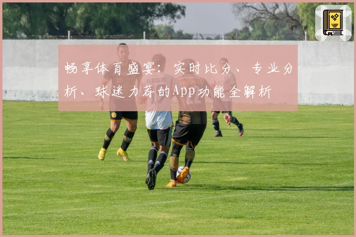 畅享体育盛宴：实时比分、专业分析、球迷力荐的App功能全解析