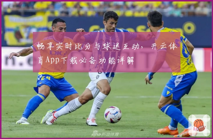 畅享实时比分与球迷互动,开云体育App下载必备功能详解