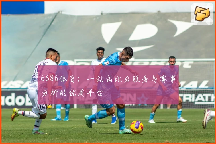 6686体育:一站式比分服务与赛事分析的优质平台