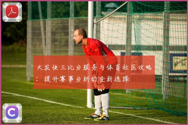 大发快三比分服务与体育社区攻略：提升赛事分析的全新选择