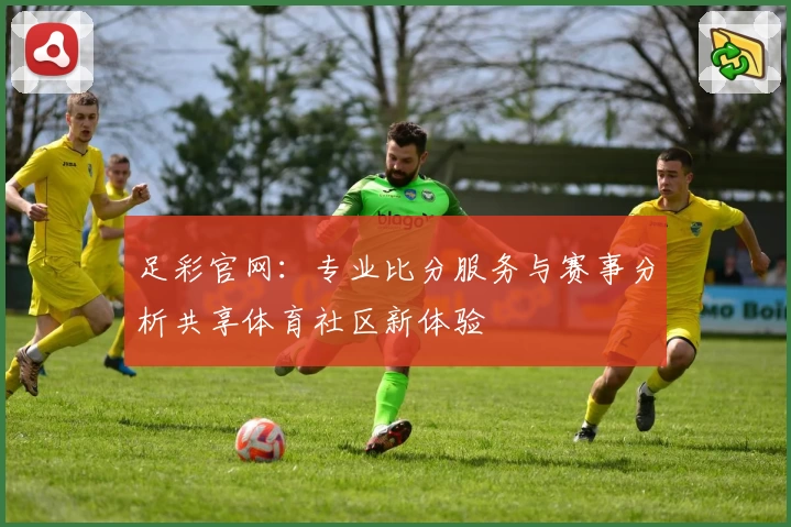 足彩官网：专业比分服务与赛事分析共享体育社区新体验
